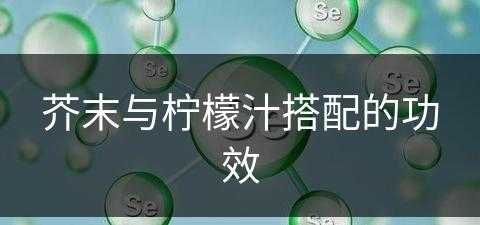 芥末与柠檬汁搭配的功效(芥末与柠檬汁搭配的功效与作用)